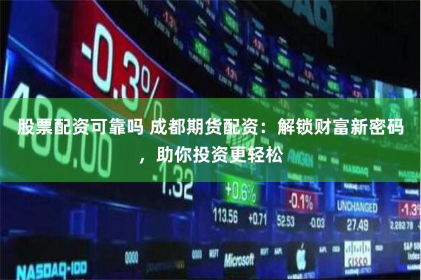 股票配资可靠吗 成都期货配资：解锁财富新密码，助你投资更轻松