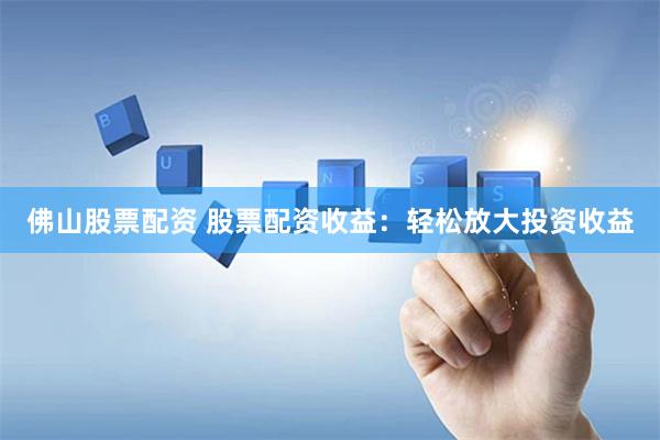 佛山股票配资 股票配资收益：轻松放大投资收益