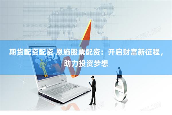 期货配资配资 恩施股票配资：开启财富新征程，助力投资梦想