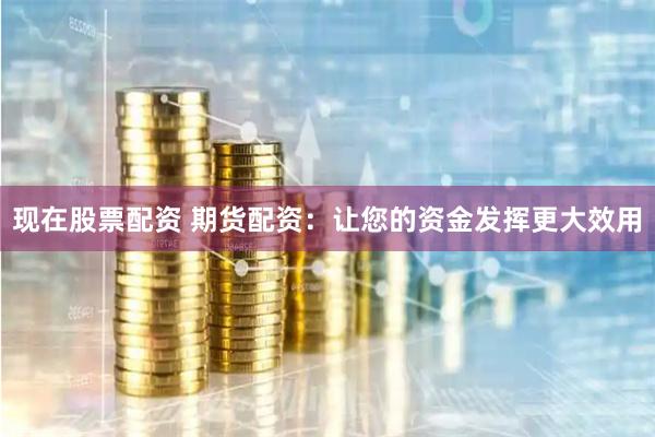 现在股票配资 期货配资：让您的资金发挥更大效用